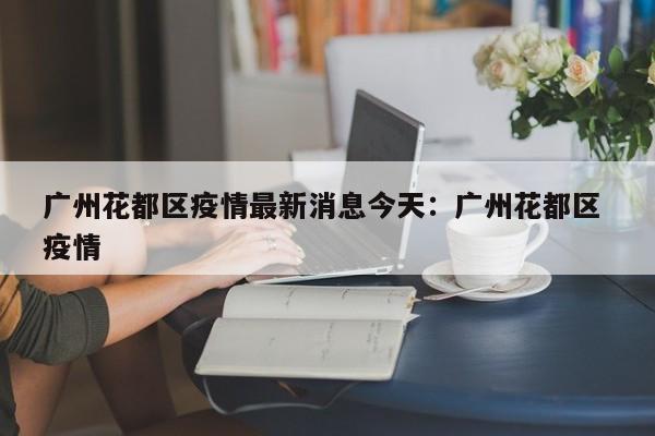 广州花都区疫情最新消息今天：广州花都区 疫情