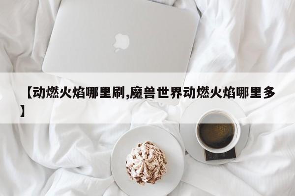 【动燃火焰哪里刷,魔兽世界动燃火焰哪里多】