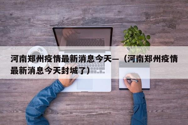 河南郑州疫情最新消息今天—（河南郑州疫情最新消息今天封城了）