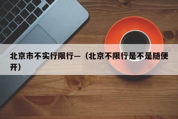 北京市不实行限行—（北京不限行是不是随便开）