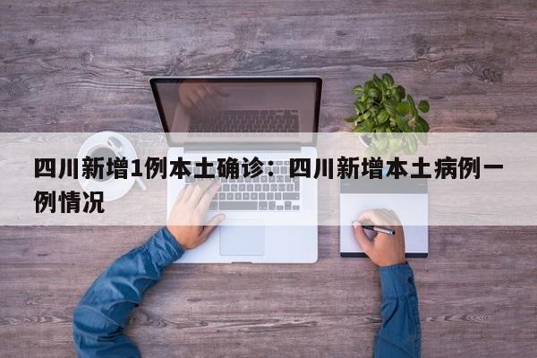 四川新增1例本土确诊：四川新增本土病例一例情况