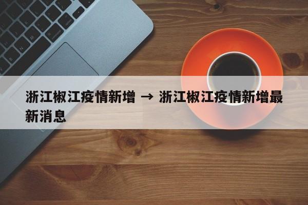 浙江椒江疫情新增 → 浙江椒江疫情新增最新消息
