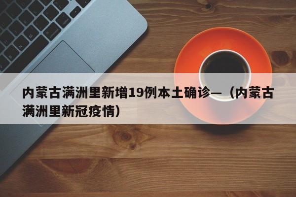 内蒙古满洲里新增19例本土确诊—（内蒙古满洲里新冠疫情）