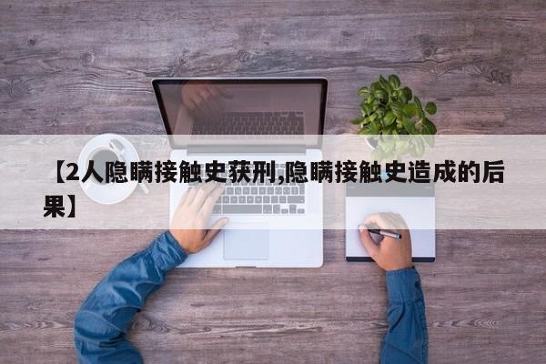 【2人隐瞒接触史获刑,隐瞒接触史造成的后果】