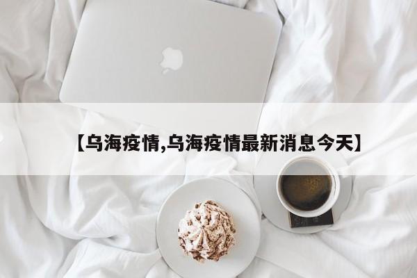 【乌海疫情,乌海疫情最新消息今天】
