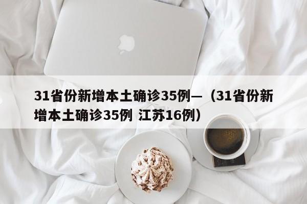 31省份新增本土确诊35例—（31省份新增本土确诊35例 江苏16例）