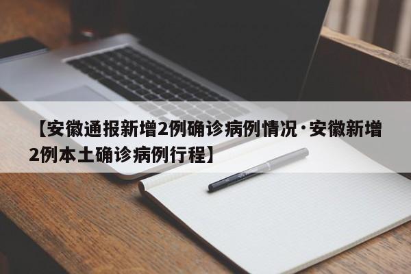 【安徽通报新增2例确诊病例情况·安徽新增2例本土确诊病例行程】