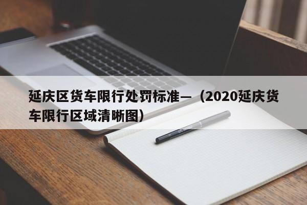 延庆区货车限行处罚标准—（2020延庆货车限行区域清晰图）