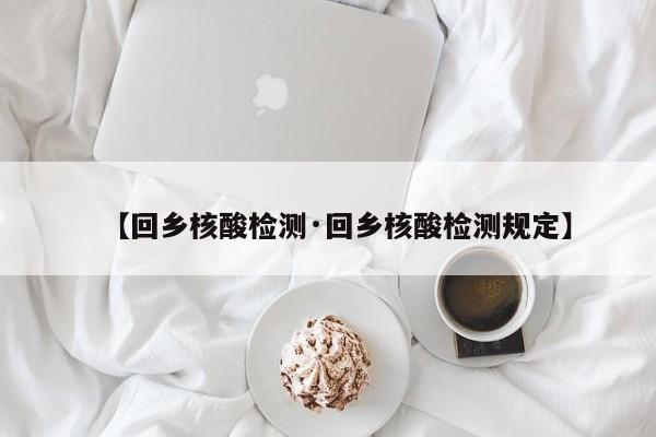 【回乡核酸检测·回乡核酸检测规定】
