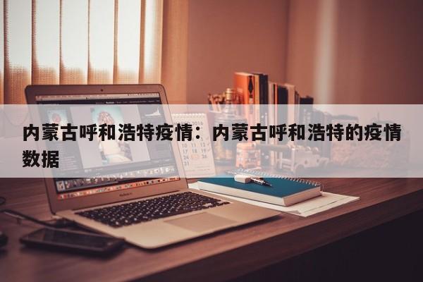 内蒙古呼和浩特疫情：内蒙古呼和浩特的疫情数据