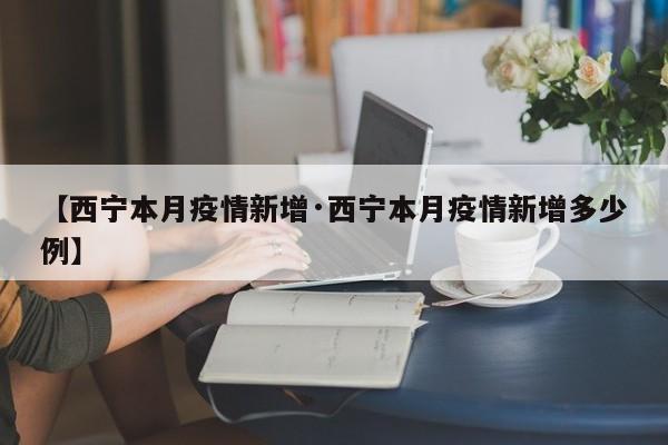 【西宁本月疫情新增·西宁本月疫情新增多少例】