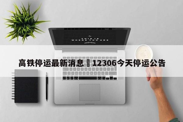 高铁停运最新消息›12306今天停运公告
