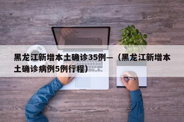 黑龙江新增本土确诊35例—（黑龙江新增本土确诊病例5例行程）