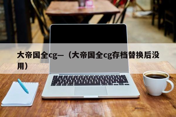 大帝国全cg—(大帝国全cg存档替换后没用)