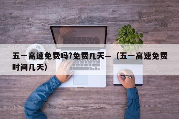五一高速免费吗?免费几天—（五一高速免费时间几天）