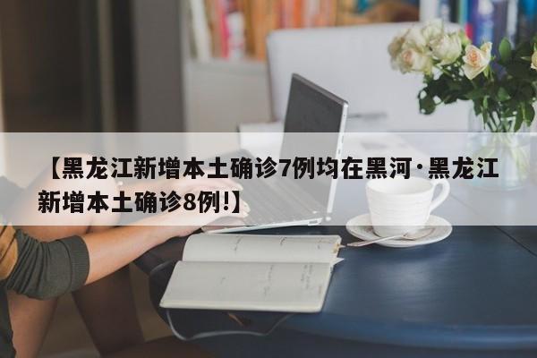 【黑龙江新增本土确诊7例均在黑河·黑龙江新增本土确诊8例!】