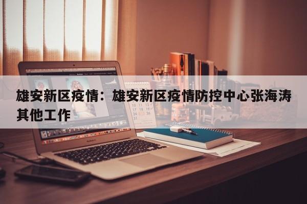 雄安新区疫情：雄安新区疫情防控中心张海涛其他工作