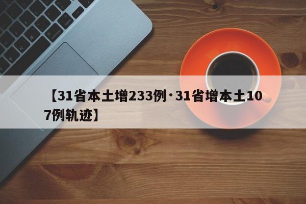 【31省本土增233例·31省增本土107例轨迹】