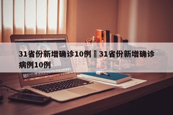 31省份新增确诊10例›31省份新增确诊病例10例