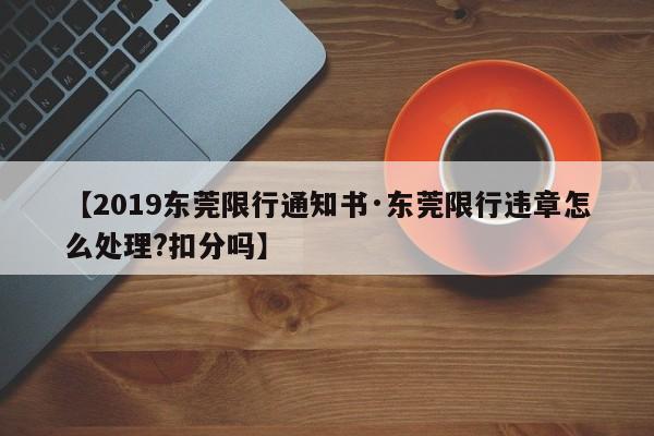 【2019东莞限行通知书·东莞限行违章怎么处理?扣分吗】