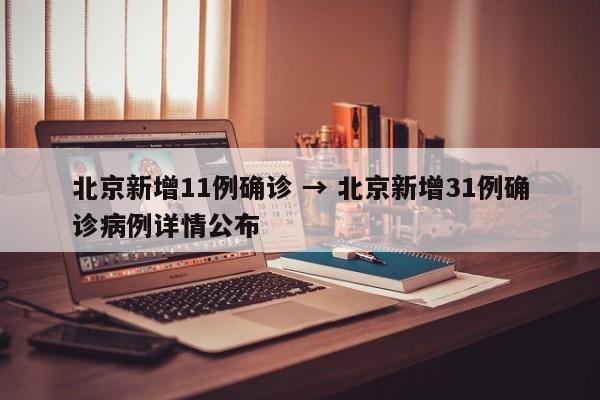 北京新增11例确诊 → 北京新增31例确诊病例详情公布