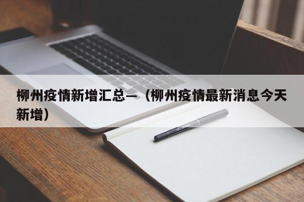 柳州疫情新增汇总—(柳州疫情最新消息今天新增)