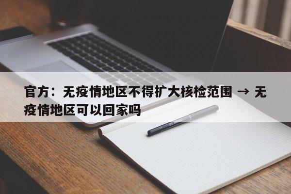 官方：无疫情地区不得扩大核检范围 → 无疫情地区可以回家吗