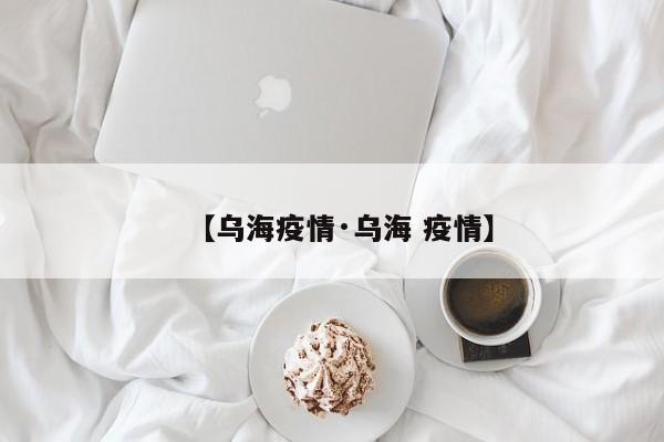 【乌海疫情·乌海 疫情】