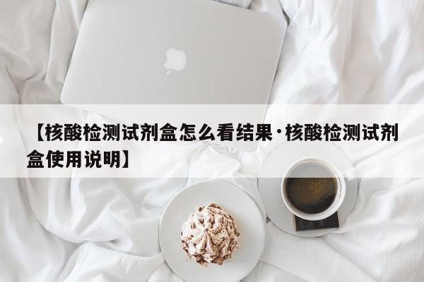 【核酸检测试剂盒怎么看结果·核酸检测试剂盒使用说明】
