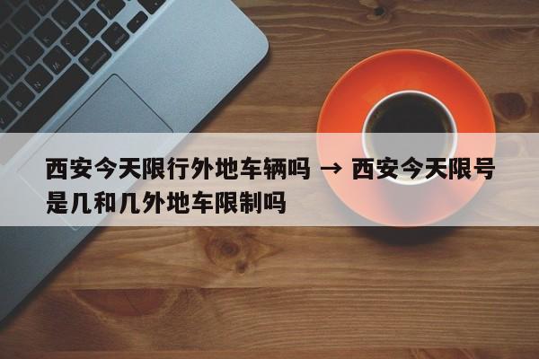西安今天限行外地车辆吗 → 西安今天限号是几和几外地车限制吗