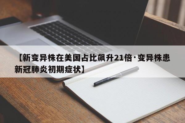 【新变异株在美国占比飙升21倍·变异株患新冠肺炎初期症状】