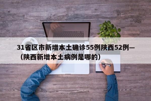 31省区市新增本土确诊55例陕西52例—（陕西新增本土病例是哪的）