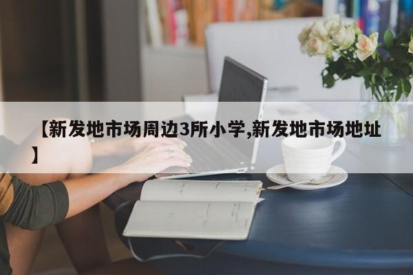 【新发地市场周边3所小学,新发地市场地址】