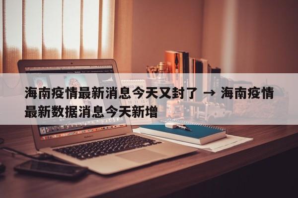 海南疫情最新消息今天又封了 → 海南疫情最新数据消息今天新增