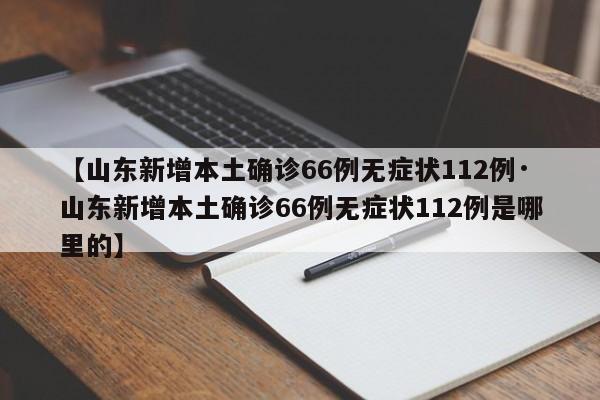 【山东新增本土确诊66例无症状112例·山东新增本土确诊66例无症状112例是哪里的】