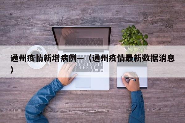 通州疫情新增病例—（通州疫情最新数据消息）