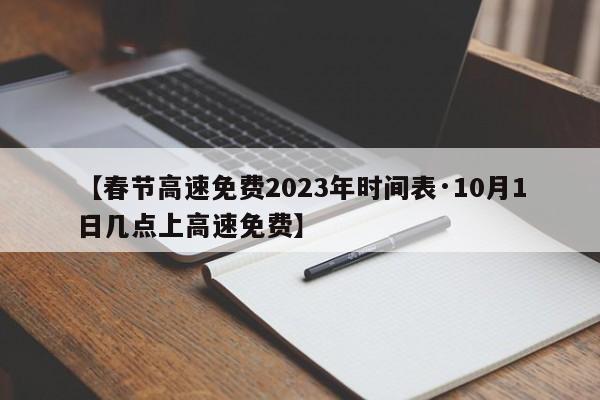【春节高速免费2023年时间表·10月1日几点上高速免费】