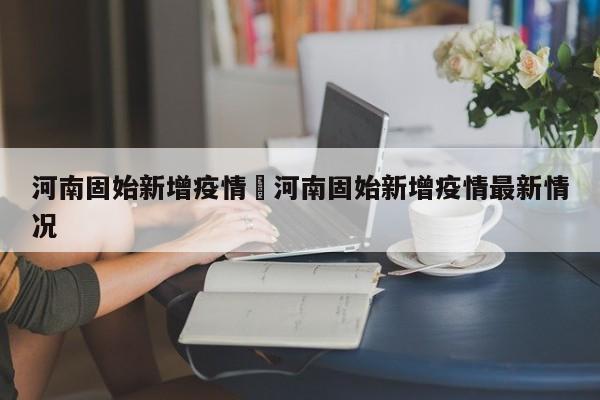河南固始新增疫情›河南固始新增疫情最新情况