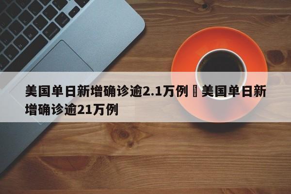 美国单日新增确诊逾2.1万例›美国单日新增确诊逾21万例