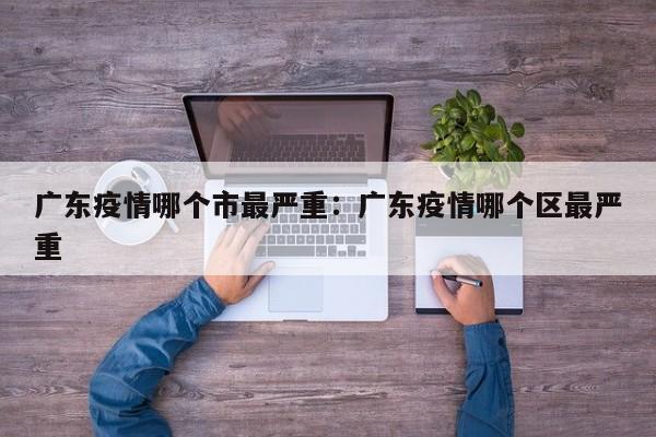 广东疫情哪个市最严重：广东疫情哪个区最严重