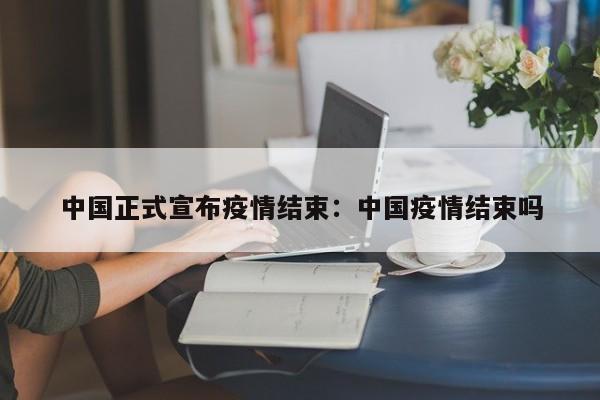 中国正式宣布疫情结束：中国疫情结束吗