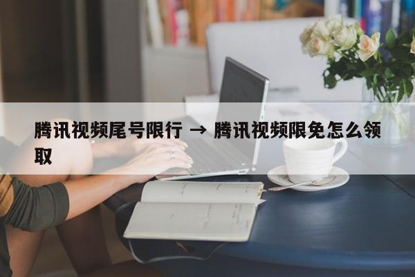 腾讯视频尾号限行 → 腾讯视频限免怎么领取