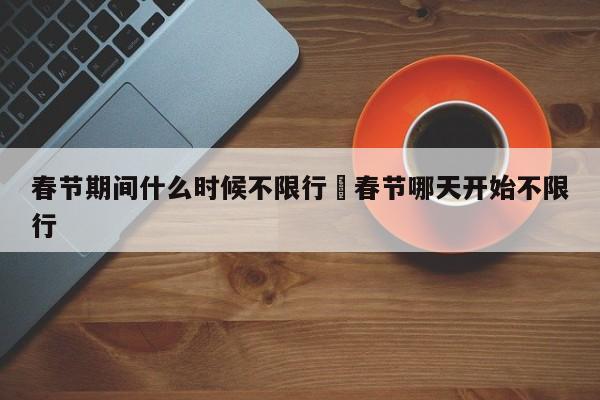 春节期间什么时候不限行›春节哪天开始不限行