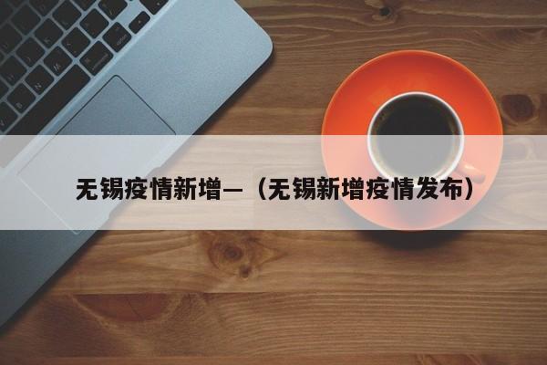 无锡疫情新增—（无锡新增疫情发布）