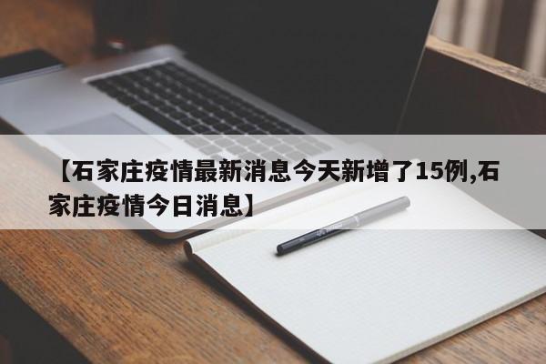 【石家庄疫情最新消息今天新增了15例,石家庄疫情今日消息】