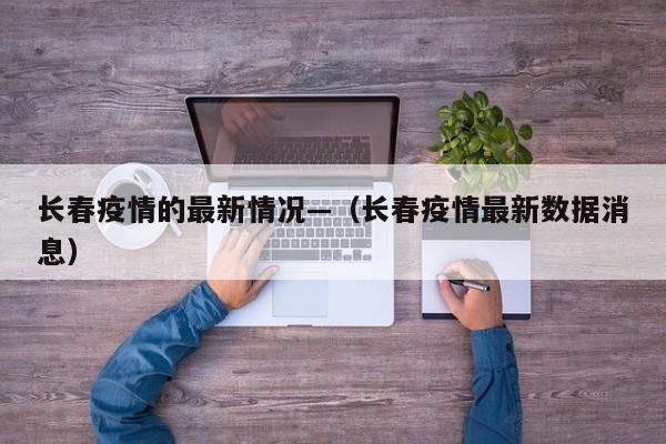 长春疫情的最新情况—（长春疫情最新数据消息）