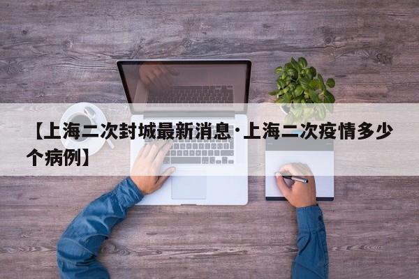 【上海二次封城最新消息·上海二次疫情多少个病例】