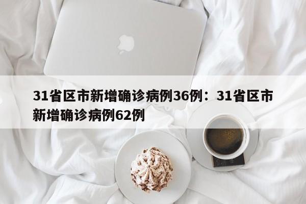 31省区市新增确诊病例36例：31省区市新增确诊病例62例