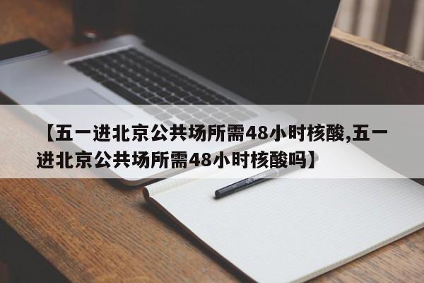 【五一进北京公共场所需48小时核酸,五一进北京公共场所需48小时核酸吗】