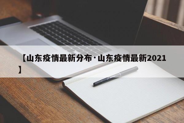 【山东疫情最新分布·山东疫情最新2021】